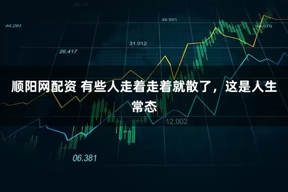 顺阳网配资 有些人走着走着就散了，这是人生常态